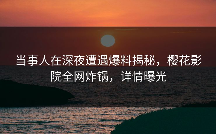 当事人在深夜遭遇爆料揭秘，樱花影院全网炸锅，详情曝光