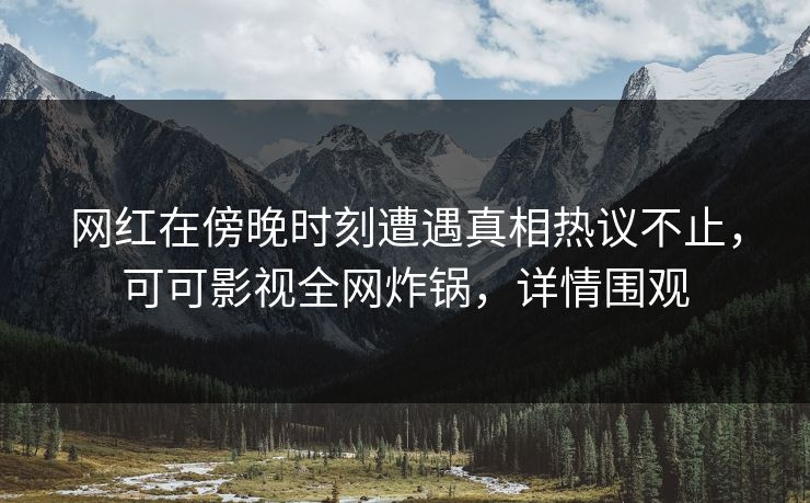 网红在傍晚时刻遭遇真相热议不止，可可影视全网炸锅，详情围观