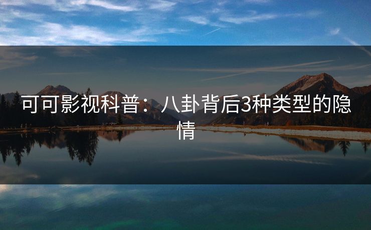 可可影视科普：八卦背后3种类型的隐情