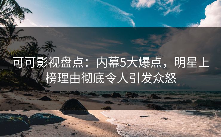 可可影视盘点：内幕5大爆点，明星上榜理由彻底令人引发众怒
