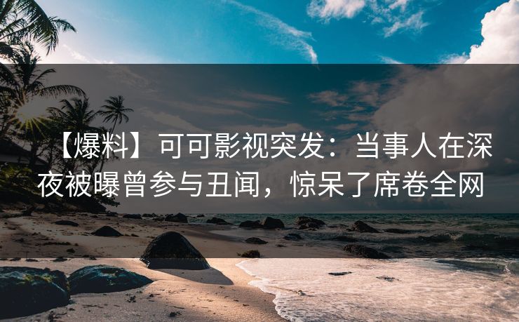 【爆料】可可影视突发：当事人在深夜被曝曾参与丑闻，惊呆了席卷全网