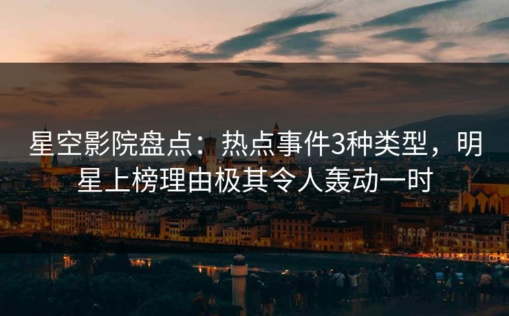 星空影院盘点：热点事件3种类型，明星上榜理由极其令人轰动一时