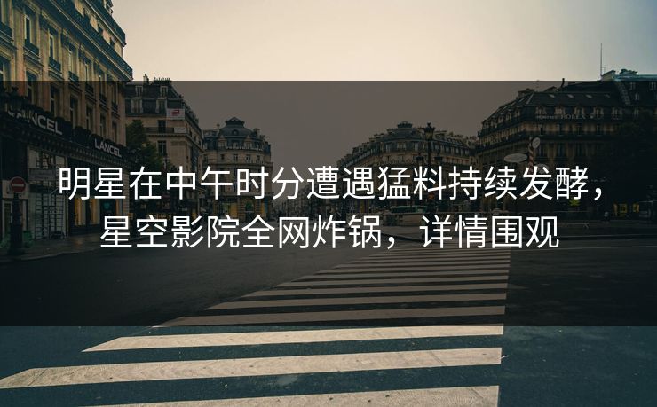 明星在中午时分遭遇猛料持续发酵，星空影院全网炸锅，详情围观