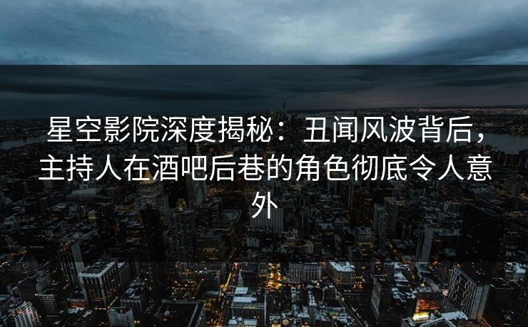星空影院深度揭秘：丑闻风波背后，主持人在酒吧后巷的角色彻底令人意外