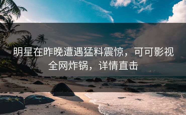 明星在昨晚遭遇猛料震惊，可可影视全网炸锅，详情直击