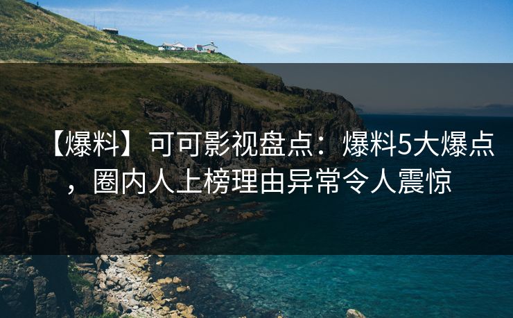 【爆料】可可影视盘点：爆料5大爆点，圈内人上榜理由异常令人震惊