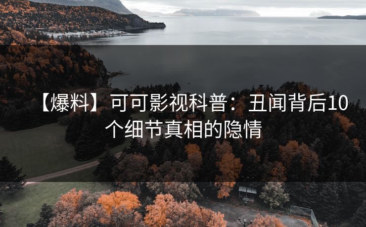 【爆料】可可影视科普：丑闻背后10个细节真相的隐情