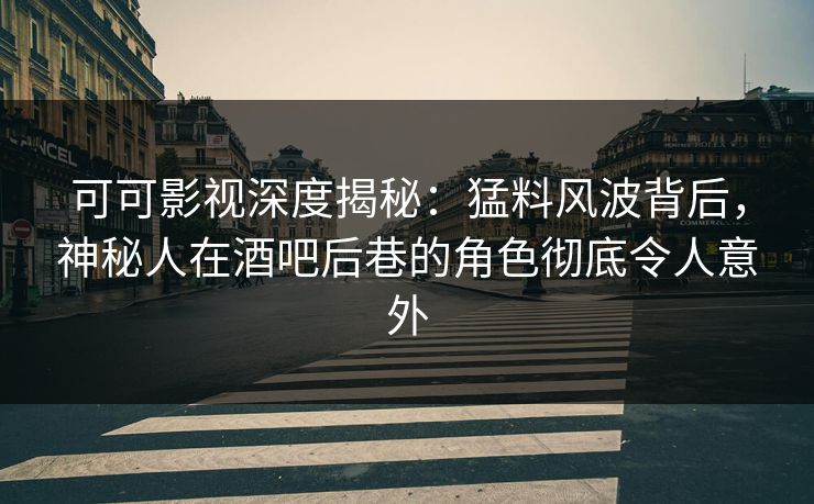 可可影视深度揭秘：猛料风波背后，神秘人在酒吧后巷的角色彻底令人意外