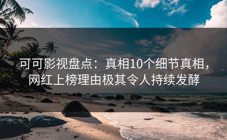 可可影视盘点：真相10个细节真相，网红上榜理由极其令人持续发酵