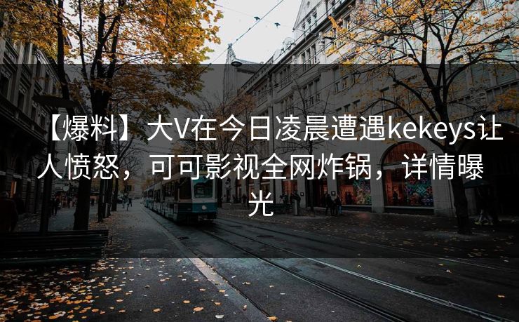【爆料】大V在今日凌晨遭遇kekeys让人愤怒，可可影视全网炸锅，详情曝光