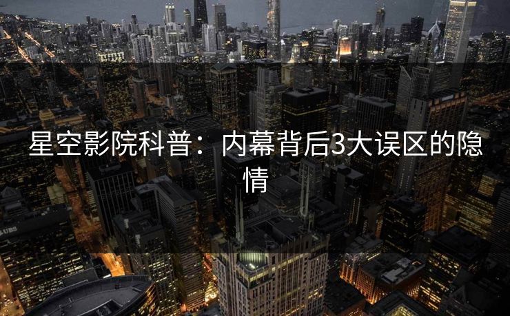 星空影院科普：内幕背后3大误区的隐情