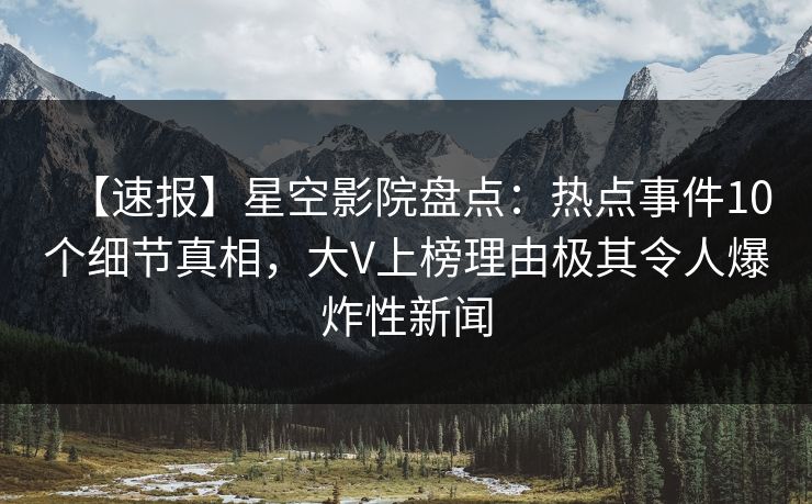 【速报】星空影院盘点：热点事件10个细节真相，大V上榜理由极其令人爆炸性新闻