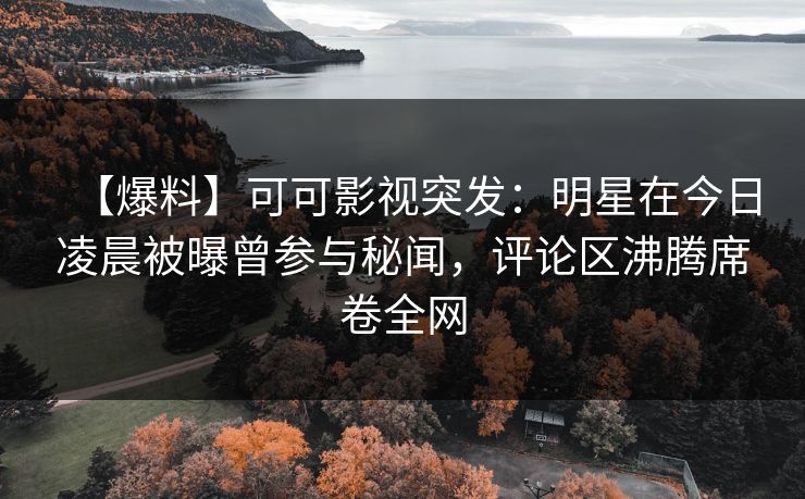 【爆料】可可影视突发：明星在今日凌晨被曝曾参与秘闻，评论区沸腾席卷全网