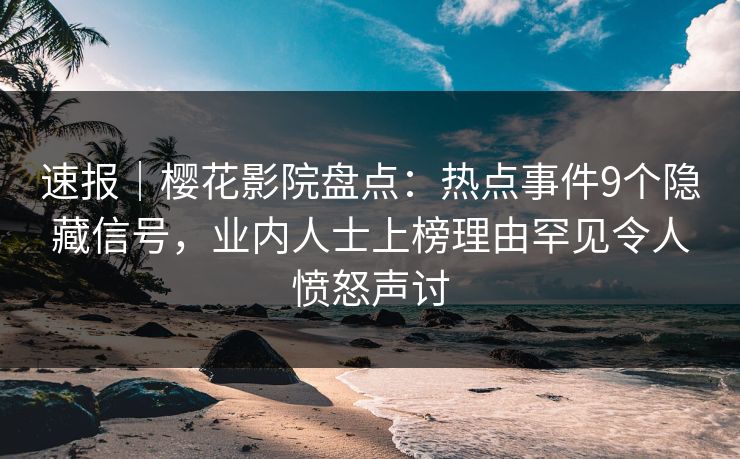 速报｜樱花影院盘点：热点事件9个隐藏信号，业内人士上榜理由罕见令人愤怒声讨