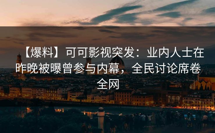 【爆料】可可影视突发：业内人士在昨晚被曝曾参与内幕，全民讨论席卷全网