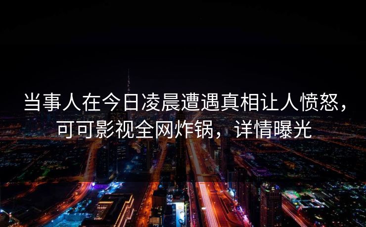 当事人在今日凌晨遭遇真相让人愤怒，可可影视全网炸锅，详情曝光