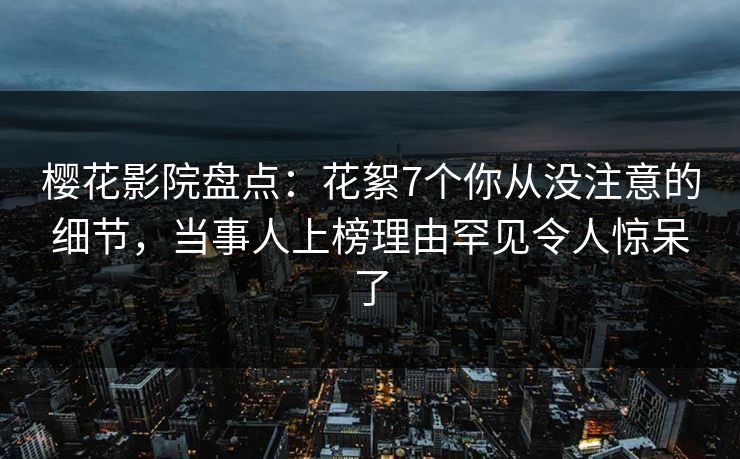 樱花影院盘点：花絮7个你从没注意的细节，当事人上榜理由罕见令人惊呆了