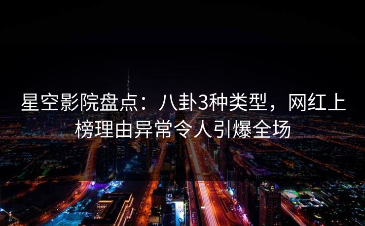 星空影院盘点：八卦3种类型，网红上榜理由异常令人引爆全场