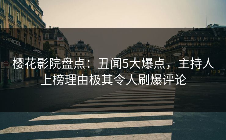 樱花影院盘点：丑闻5大爆点，主持人上榜理由极其令人刷爆评论