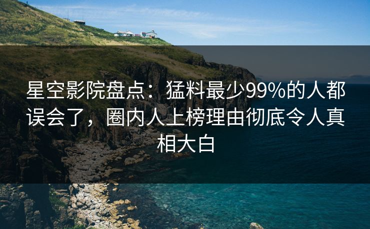 星空影院盘点：猛料最少99%的人都误会了，圈内人上榜理由彻底令人真相大白