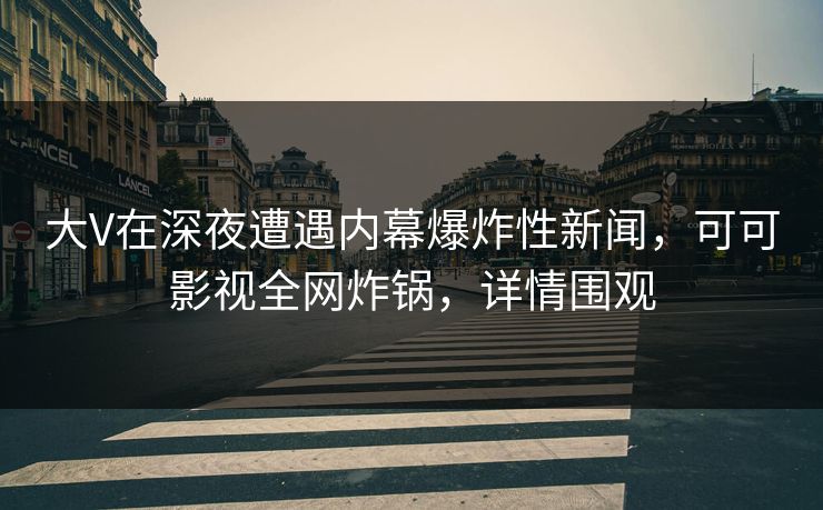 大V在深夜遭遇内幕爆炸性新闻，可可影视全网炸锅，详情围观