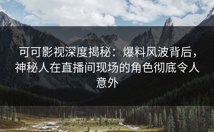 可可影视深度揭秘：爆料风波背后，神秘人在直播间现场的角色彻底令人意外