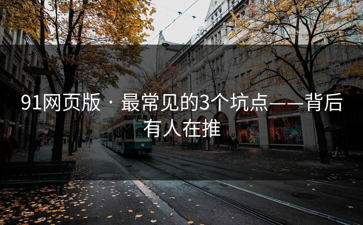 91网页版 · 最常见的3个坑点——背后有人在推