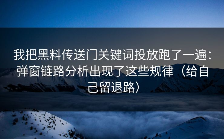 我把黑料传送门关键词投放跑了一遍：弹窗链路分析出现了这些规律（给自己留退路）