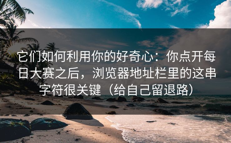 它们如何利用你的好奇心：你点开每日大赛之后，浏览器地址栏里的这串字符很关键（给自己留退路）