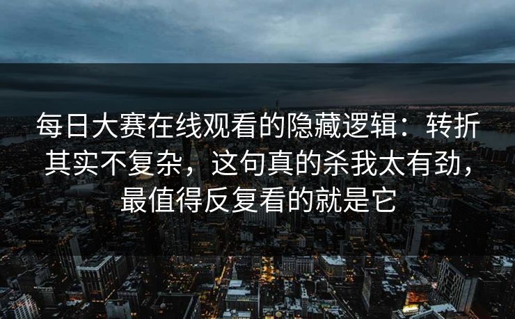 每日大赛在线观看的隐藏逻辑：转折其实不复杂，这句真的杀我太有劲，最值得反复看的就是它