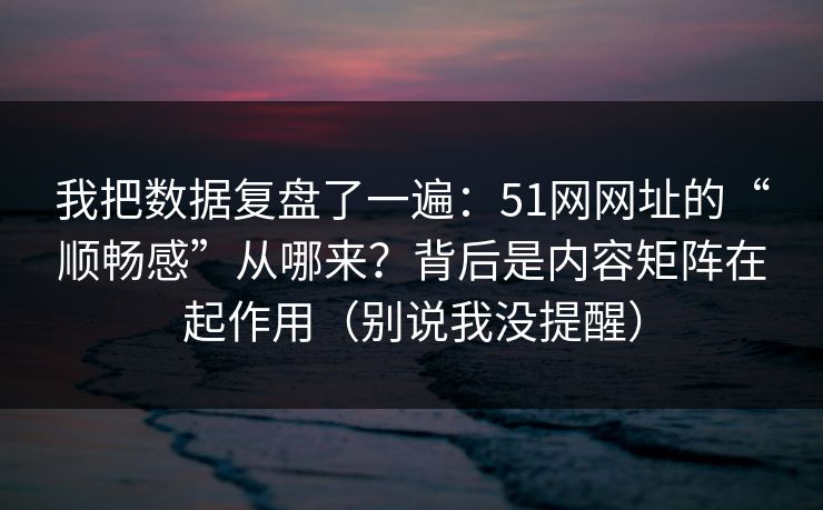 我把数据复盘了一遍:51网网址的“顺畅感”从哪来?背后是内容矩阵在起作用(别说我没提醒)