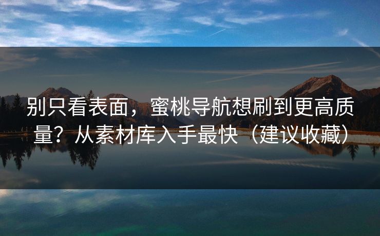 别只看表面，蜜桃导航想刷到更高质量？从素材库入手最快（建议收藏）