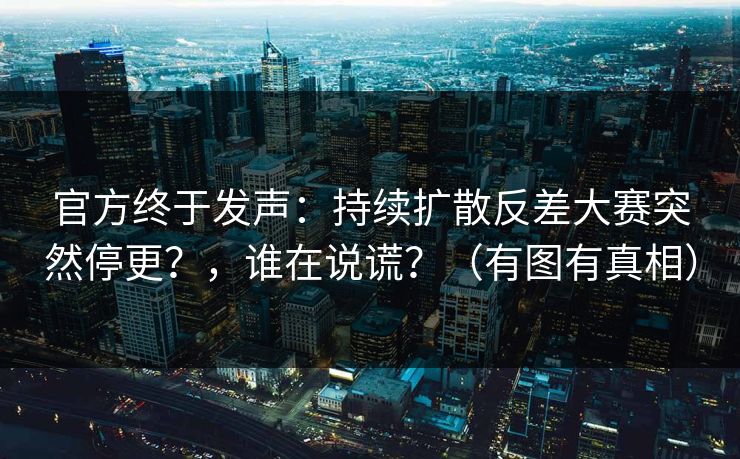 官方终于发声:持续扩散反差大赛突然停更?,谁在说谎?(有图有真相)