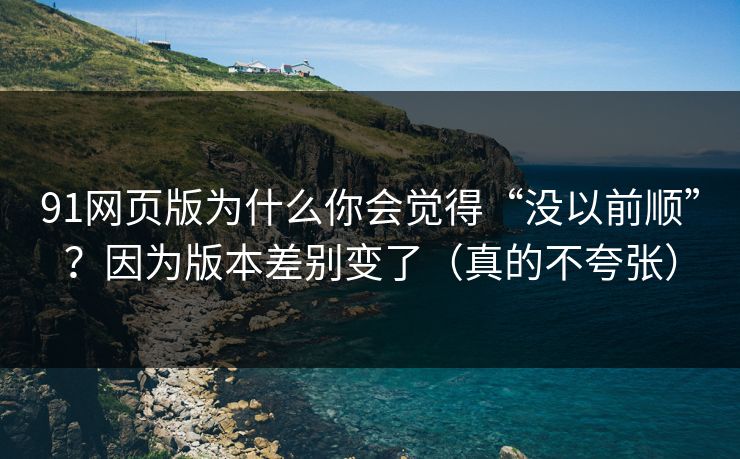 91网页版为什么你会觉得“没以前顺”?因为版本差别变了(真的不夸张)