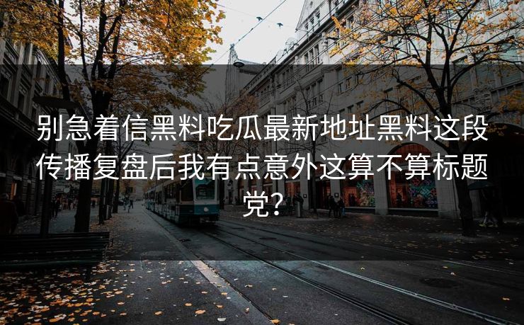 别急着信黑料吃瓜最新地址黑料这段传播复盘后我有点意外这算不算标题党?