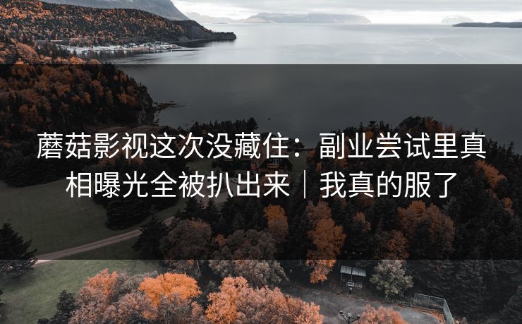 蘑菇影视这次没藏住：副业尝试里真相曝光全被扒出来｜我真的服了