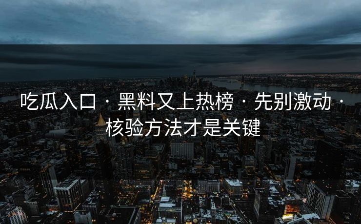 吃瓜入口 · 黑料又上热榜 · 先别激动 · 核验方法才是关键