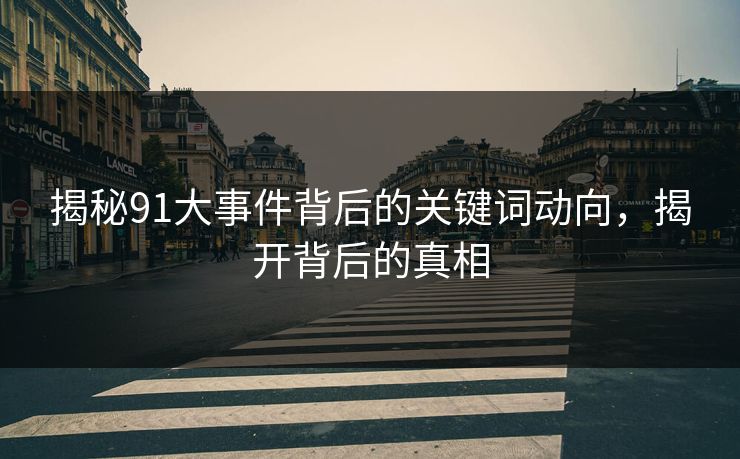 揭秘91大事件背后的关键词动向，揭开背后的真相