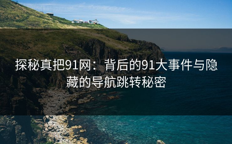 探秘真把91网：背后的91大事件与隐藏的导航跳转秘密